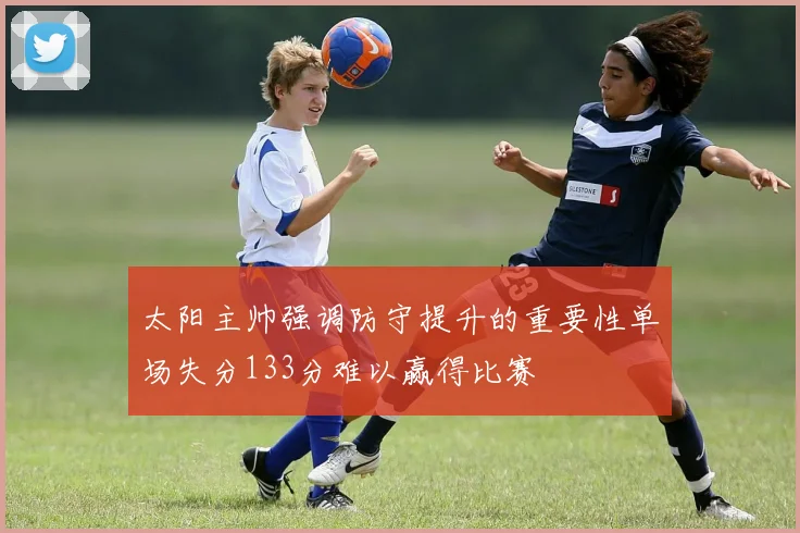 太阳主帅强调防守提升的重要性单场失分133分难以赢得比赛
