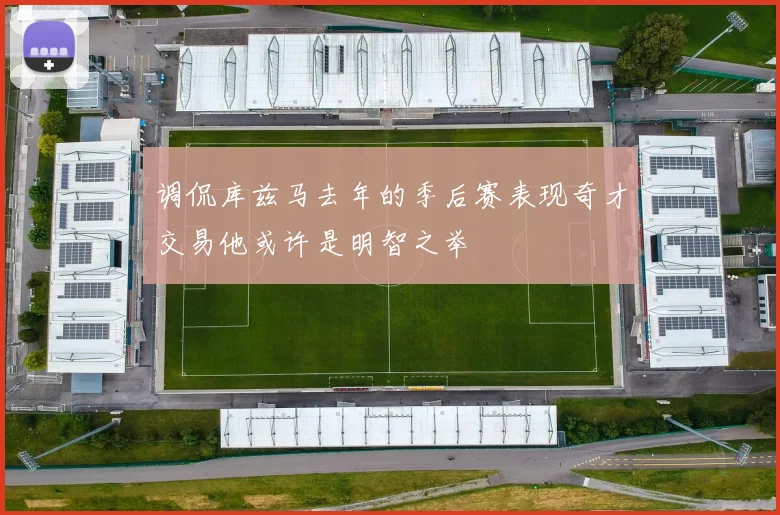 调侃库兹马去年的季后赛表现奇才交易他或许是明智之举