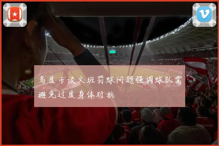 乌度卡谈文班罚球问题强调球队需避免过度身体对抗