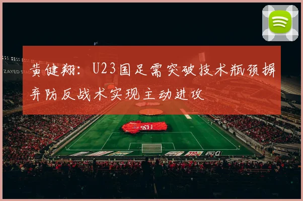 黄健翔：U23国足需突破技术瓶颈摒弃防反战术实现主动进攻