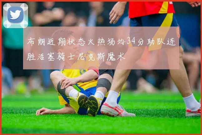 布朗近期状态火热场均34分助队连胜活塞骑士尼克斯魔术