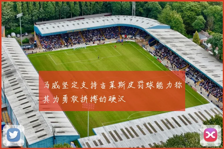 马威坚定支持吉莱斯皮罚球能力称其为勇敢拼搏的硬汉