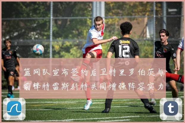 篮网队宣布签约后卫特里罗伯茨与前锋特雷斯科特共同增强阵容实力