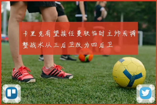 卡里克有望接任曼联临时主帅或调整战术从三后卫改为四后卫