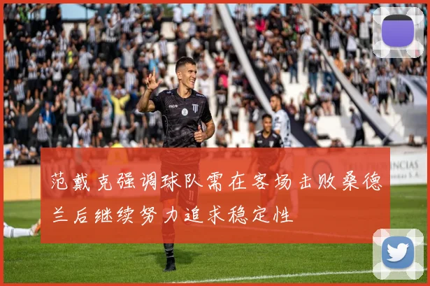 范戴克强调球队需在客场击败桑德兰后继续努力追求稳定性