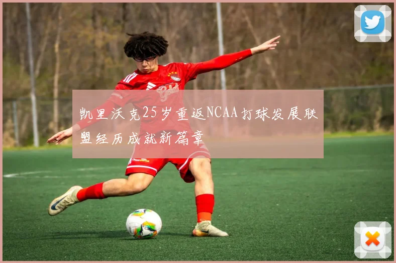 凯里沃克25岁重返NCAA打球发展联盟经历成就新篇章