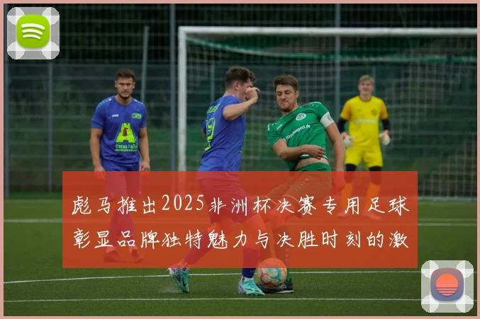 彪马推出2025非洲杯决赛专用足球彰显品牌独特魅力与决胜时刻的激情