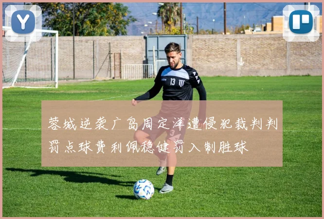 蓉城逆袭广岛周定洋遭侵犯裁判判罚点球费利佩稳健罚入制胜球