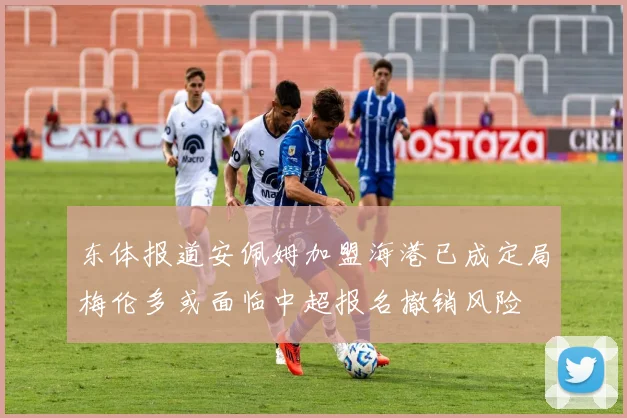 东体报道安佩姆加盟海港已成定局梅伦多或面临中超报名撤销风险