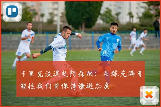 卡里克谈追赶阿森纳：足球充满可能性我们将保持谦逊态度