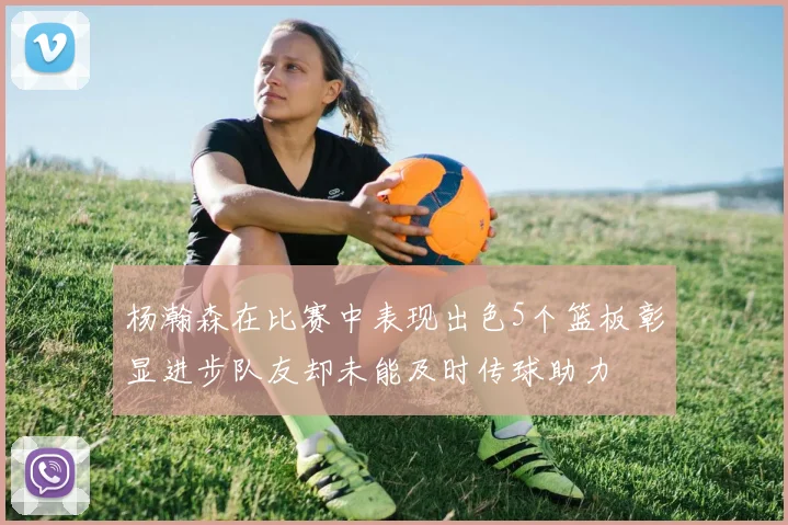 杨瀚森在比赛中表现出色5个篮板彰显进步队友却未能及时传球助力