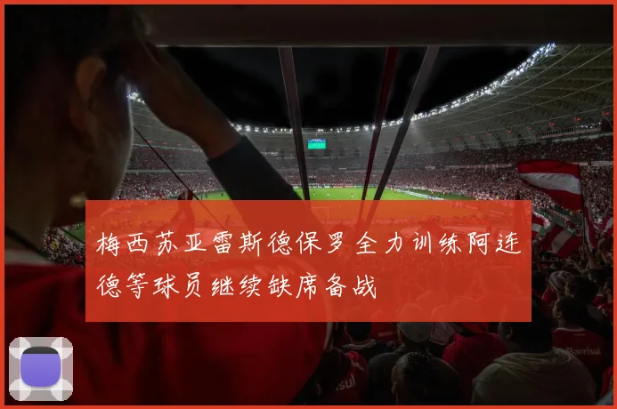 梅西苏亚雷斯德保罗全力训练阿连德等球员继续缺席备战