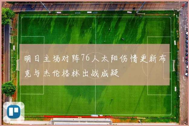 明日主场对阵76人太阳伤情更新布克与杰伦格林出战成疑