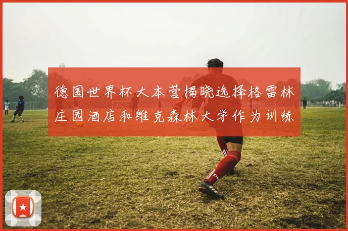 德国世界杯大本营揭晓选择格雷林庄园酒店和维克森林大学作为训练基地