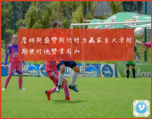 詹姆斯盛赞斯玛特为赢家自大学时期便对他赞赏有加