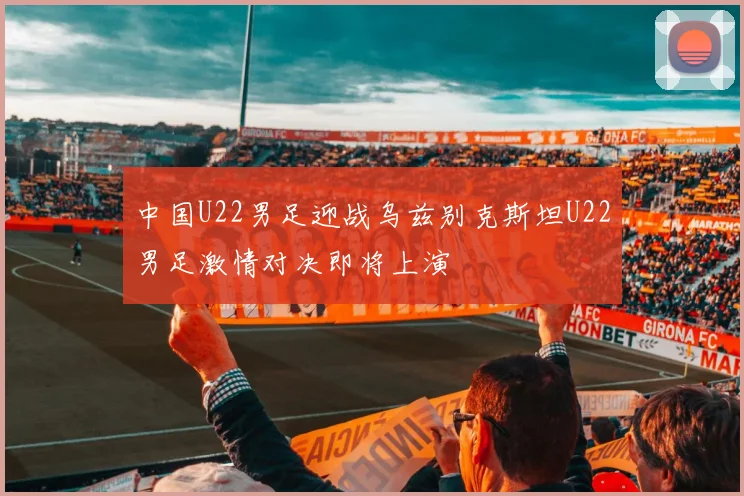 中国U22男足迎战乌兹别克斯坦U22男足激情对决即将上演