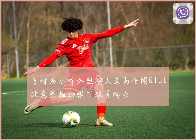 亨特或小桥加盟湖人交易传闻Klutch意图推动旗下球员转会