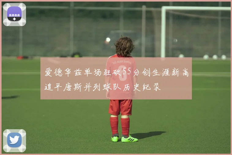 爱德华兹单场狂砍55分创生涯新高追平唐斯并列球队历史纪录