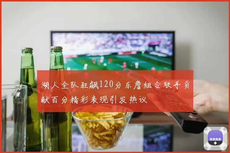 湖人全队狂飙120分东詹组合联手贡献百分精彩表现引发热议