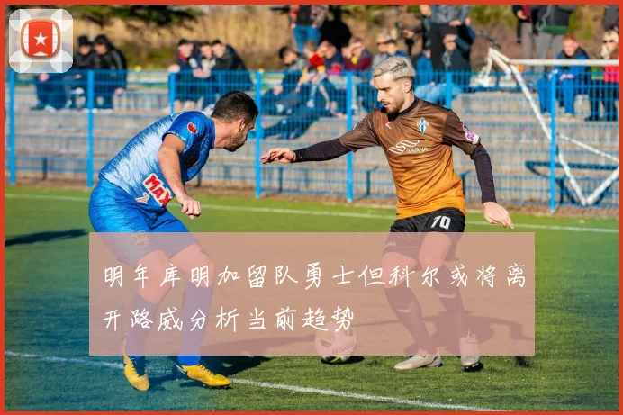 明年库明加留队勇士但科尔或将离开路威分析当前趋势