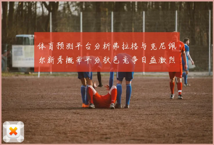 体育预测平台分析弗拉格与克尼佩尔新秀概率平分秋色竞争日益激烈