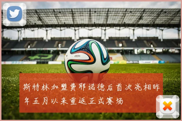 斯特林加盟费耶诺德后首次亮相昨年五月以来重返正式赛场