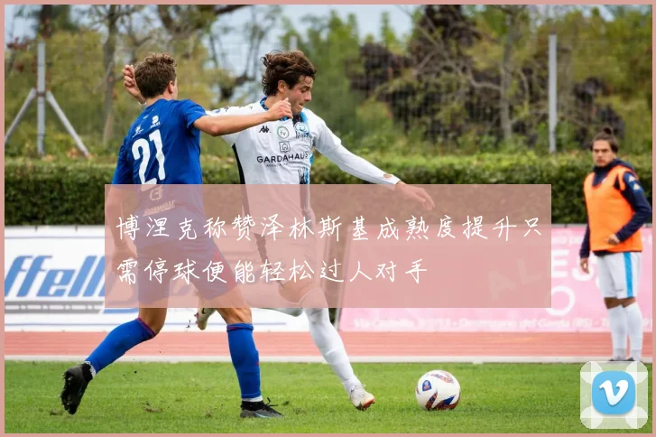博涅克称赞泽林斯基成熟度提升只需停球便能轻松过人对手