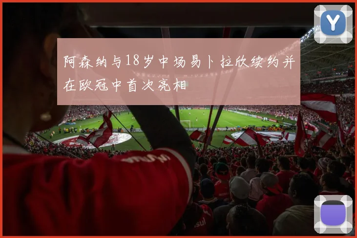 阿森纳与18岁中场易卜拉欣续约并在欧冠中首次亮相