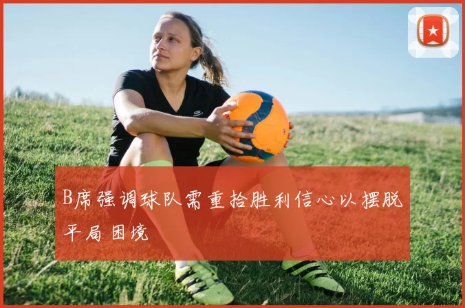 B席强调球队需重拾胜利信心以摆脱平局困境