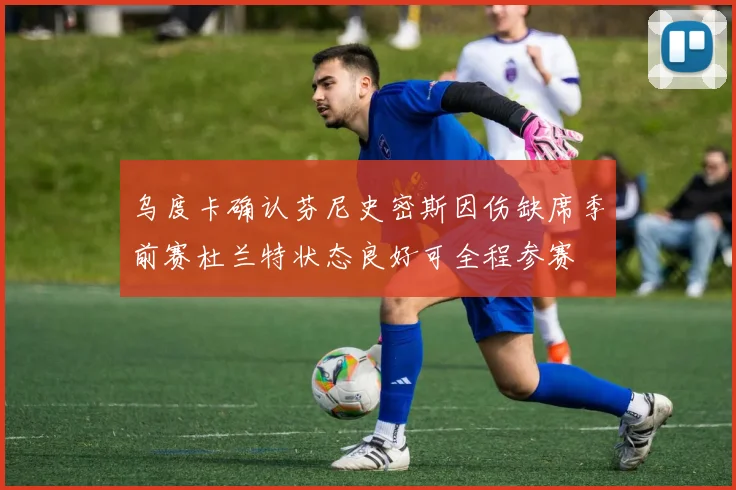 乌度卡确认芬尼史密斯因伤缺席季前赛杜兰特状态良好可全程参赛