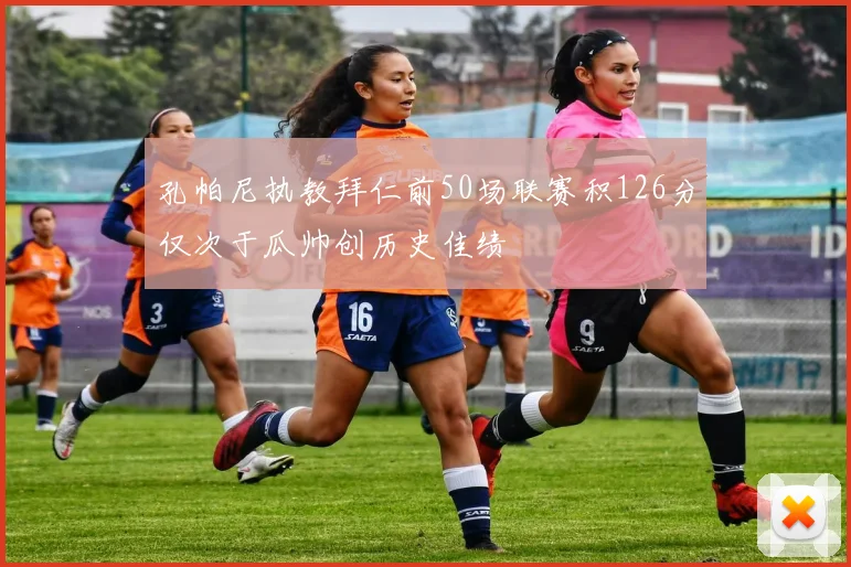 孔帕尼执教拜仁前50场联赛积126分仅次于瓜帅创历史佳绩