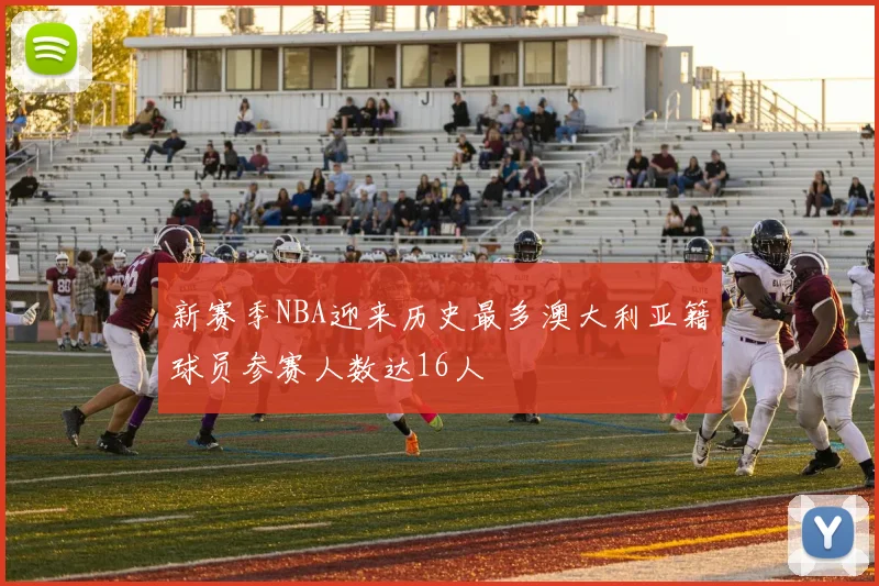 新赛季NBA迎来历史最多澳大利亚籍球员参赛人数达16人