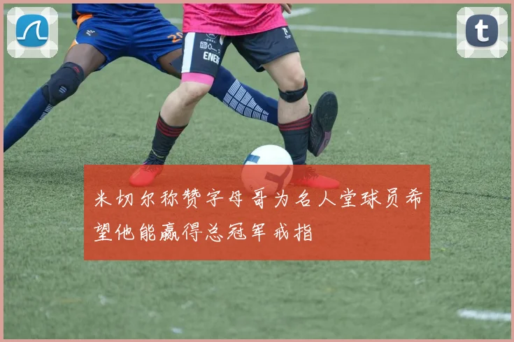 米切尔称赞字母哥为名人堂球员希望他能赢得总冠军戒指