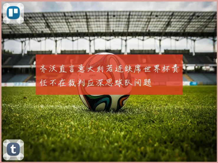 齐沃直言意大利若连缺席世界杯责任不在裁判应深思球队问题