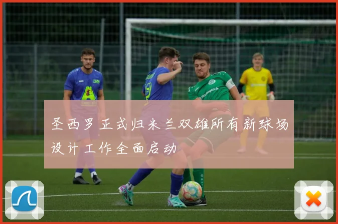 圣西罗正式归米兰双雄所有新球场设计工作全面启动