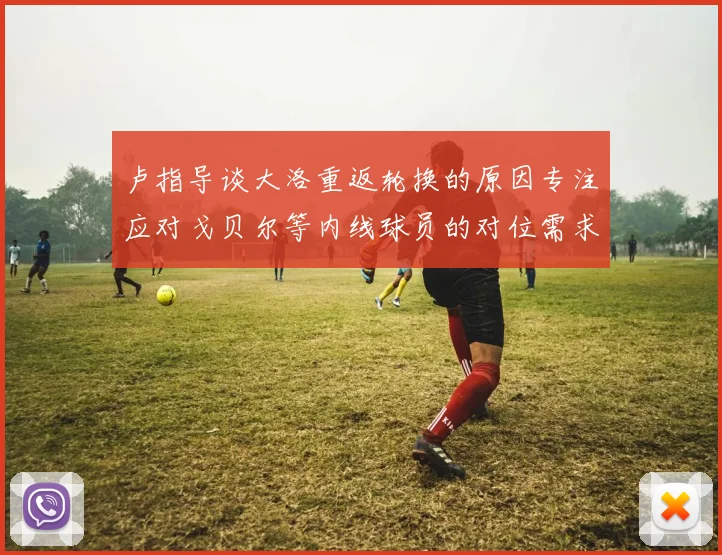 卢指导谈大洛重返轮换的原因专注应对戈贝尔等内线球员的对位需求调整