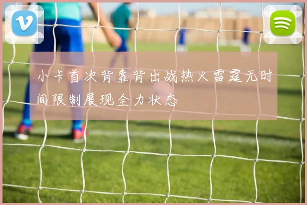 小卡首次背靠背出战热火雷霆无时间限制展现全力状态