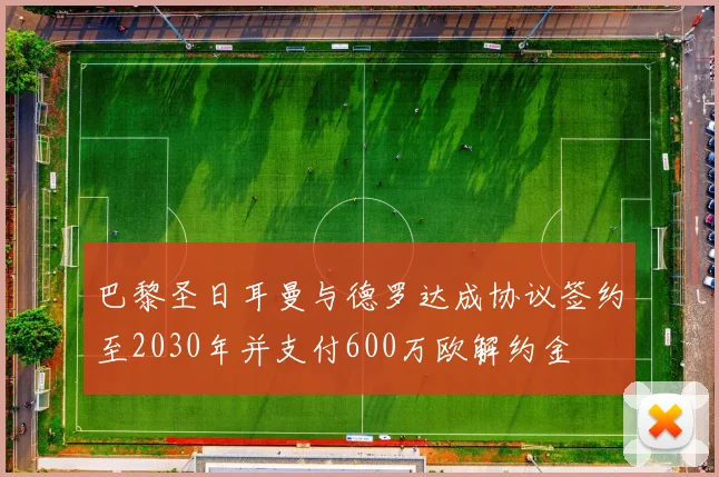 巴黎圣日耳曼与德罗达成协议签约至2030年并支付600万欧解约金