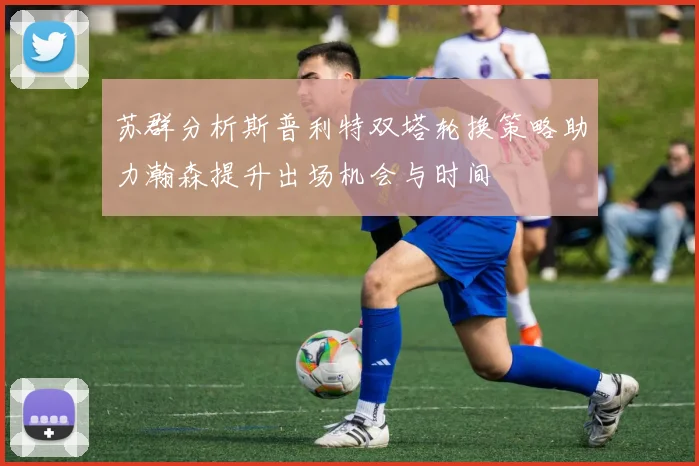 苏群分析斯普利特双塔轮换策略助力瀚森提升出场机会与时间