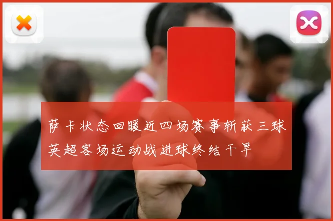 萨卡状态回暖近四场赛事斩获三球英超客场运动战进球终结干旱