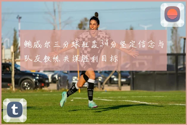 鲍威尔三分球狂轰34分坚定信念与队友教练共谋胜利目标