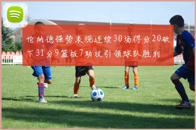 伦纳德强势表现连续30场得分20砍下31分9篮板7助攻引领球队胜利