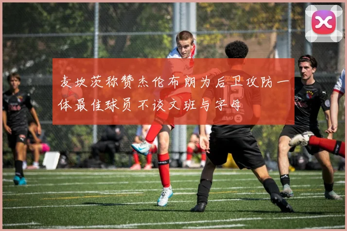 麦坎茨称赞杰伦布朗为后卫攻防一体最佳球员不谈文班与字母