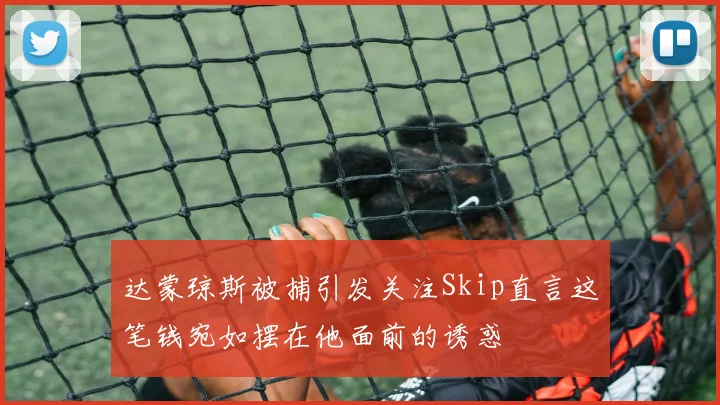 达蒙琼斯被捕引发关注Skip直言这笔钱宛如摆在他面前的诱惑