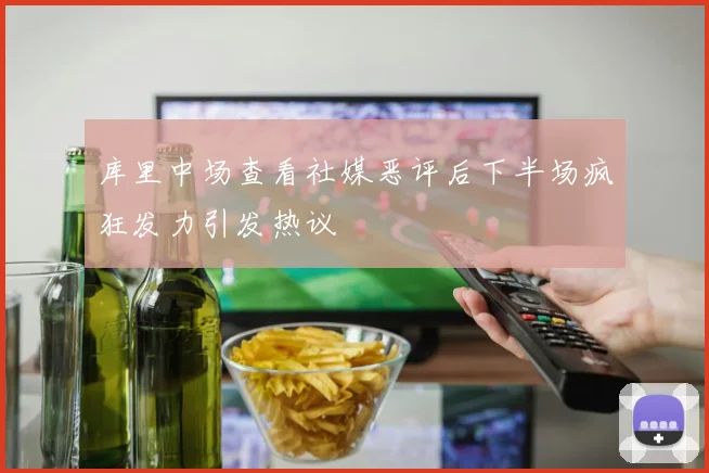 库里中场查看社媒恶评后下半场疯狂发力引发热议