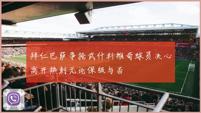 拜仁巴萨争抢武什科维奇球员决心离开热刺无论保级与否