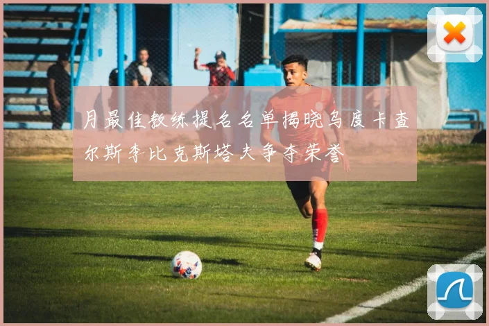 月最佳教练提名名单揭晓乌度卡查尔斯李比克斯塔夫争夺荣誉