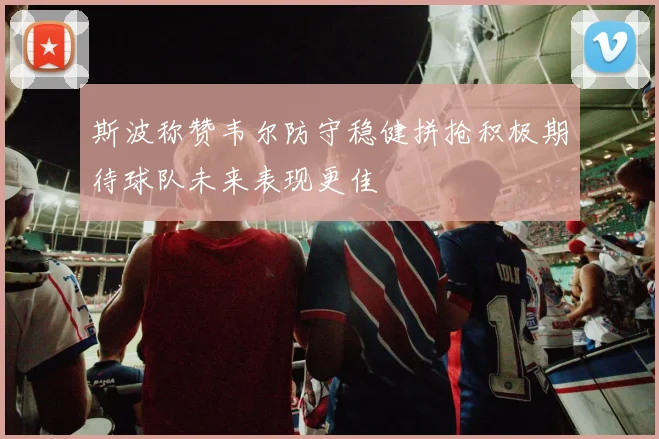 斯波称赞韦尔防守稳健拼抢积极期待球队未来表现更佳