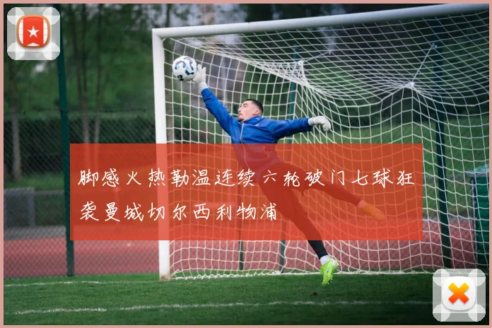 脚感火热勒温连续六轮破门七球狂袭曼城切尔西利物浦