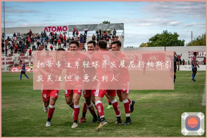 托蒂专注年轻球员发展尼科帕斯引发关注但非意大利人